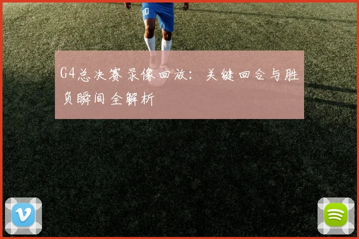 G4总决赛录像回放：关键回合与胜负瞬间全解析