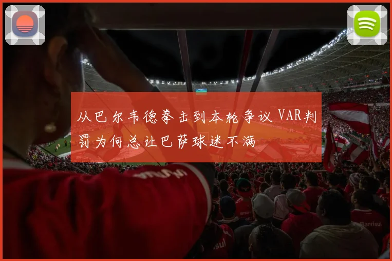 从巴尔韦德拳击到本轮争议 VAR判罚为何总让巴萨球迷不满