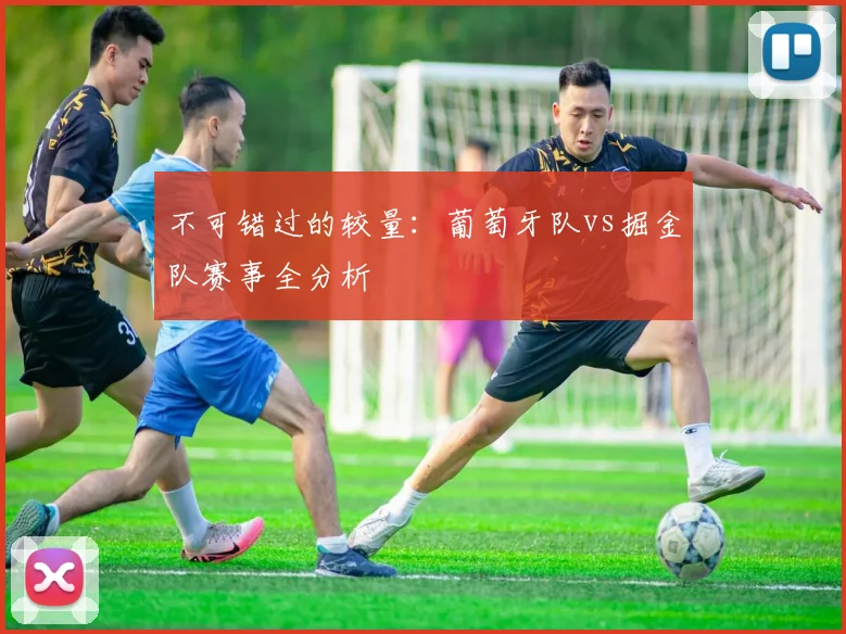 不可错过的较量：葡萄牙队vs掘金队赛事全分析