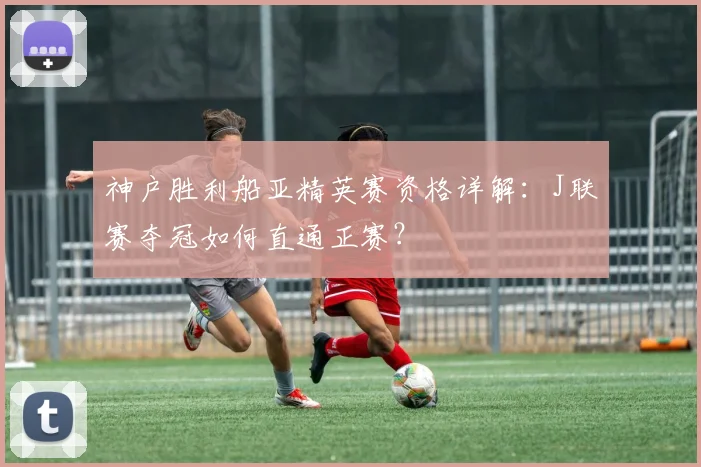 神户胜利船亚精英赛资格详解：J联赛夺冠如何直通正赛？