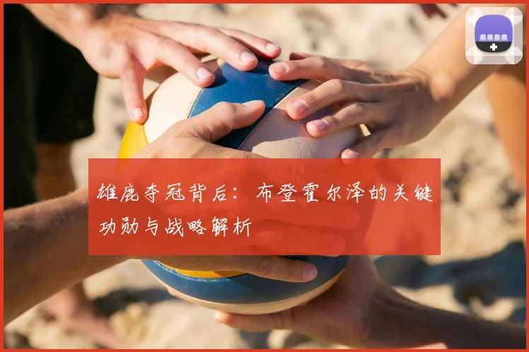 雄鹿夺冠背后:布登霍尔泽的关键功勋与战略解析