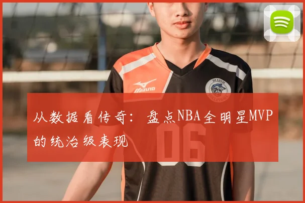 从数据看传奇：盘点NBA全明星MVP的统治级表现