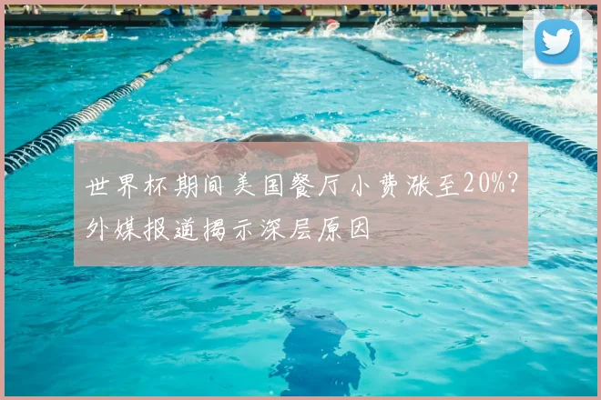 世界杯期间美国餐厅小费涨至20%?外媒报道揭示深层原因