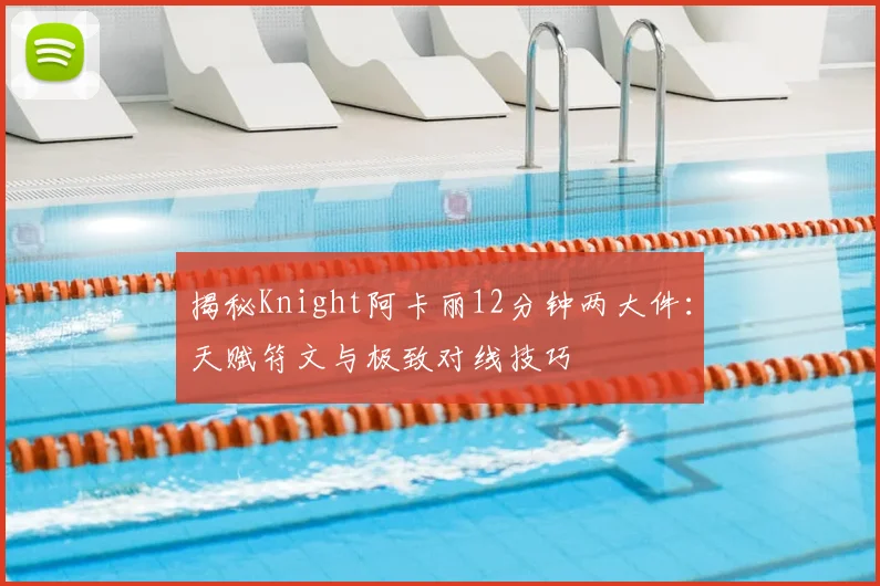 揭秘Knight阿卡丽12分钟两大件：天赋符文与极致对线技巧