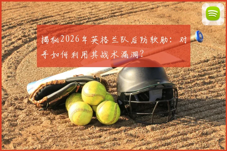 揭秘2026年英格兰队后防软肋：对手如何利用其战术漏洞？
