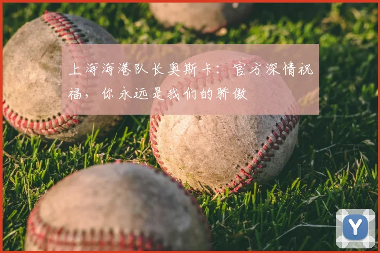 上海海港队长奥斯卡：官方深情祝福，你永远是我们的骄傲