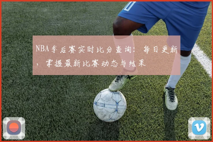 NBA季后赛实时比分查询：每日更新，掌握最新比赛动态与结果
