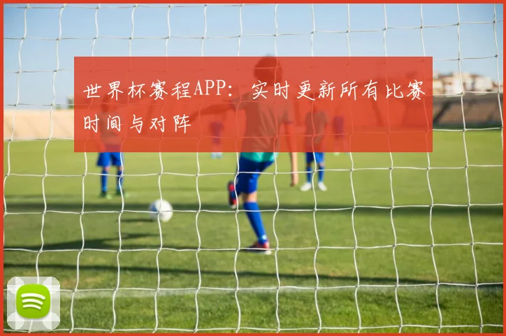 世界杯赛程APP:实时更新所有比赛时间与对阵