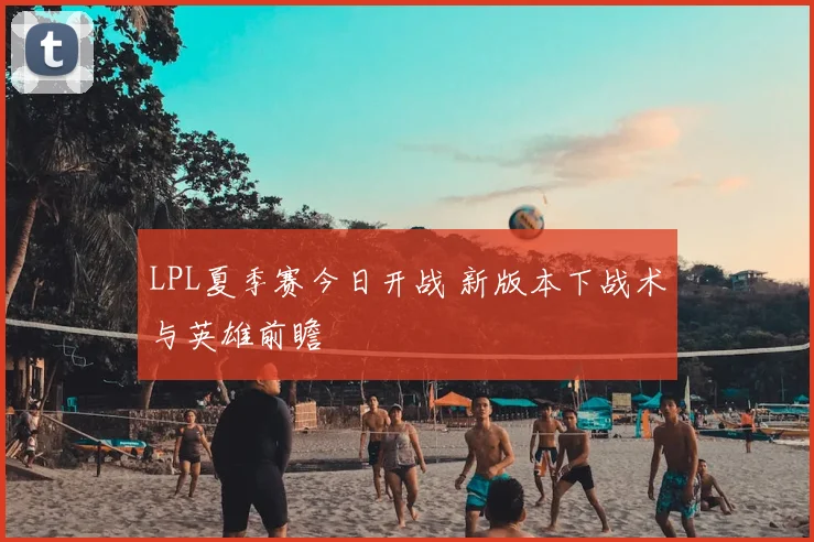 LPL夏季赛今日开战 新版本下战术与英雄前瞻