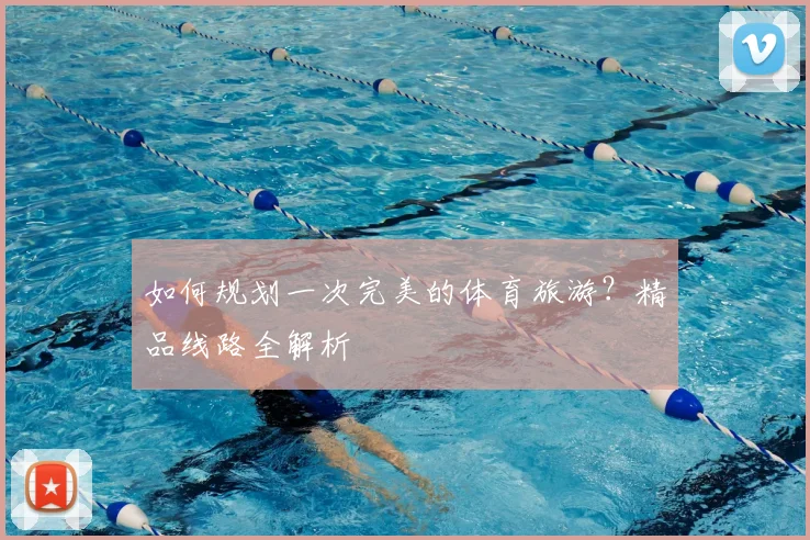 如何规划一次完美的体育旅游?精品线路全解析