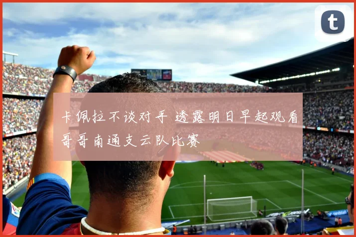 卡佩拉不谈对手 透露明日早起观看哥哥南通支云队比赛