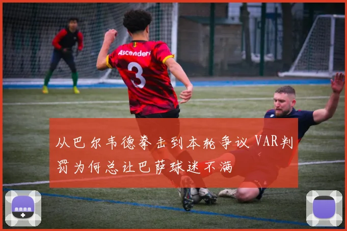 从巴尔韦德拳击到本轮争议 VAR判罚为何总让巴萨球迷不满