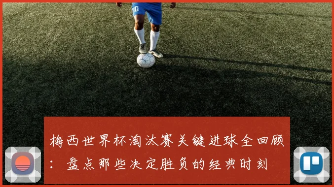 梅西世界杯淘汰赛关键进球全回顾：盘点那些决定胜负的经典时刻