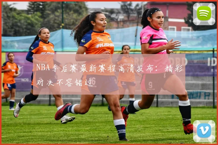 NBA季后赛最新赛程高清发布：精彩对决不容错过