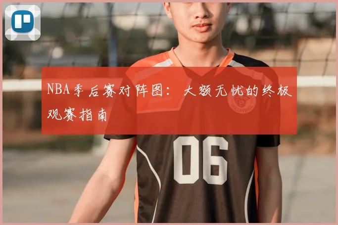 NBA季后赛对阵图:大额无忧的终极观赛指南