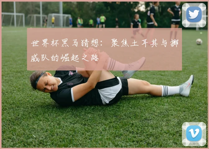 世界杯黑马猜想：聚焦土耳其与挪威队的崛起之路