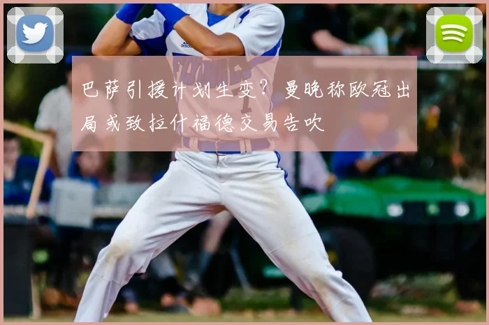 巴萨引援计划生变？曼晚称欧冠出局或致拉什福德交易告吹