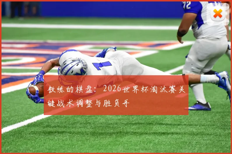 教练的棋盘：2026世界杯淘汰赛关键战术调整与胜负手