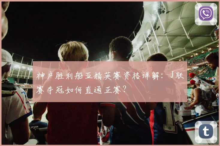 神户胜利船亚精英赛资格详解:J联赛夺冠如何直通正赛?