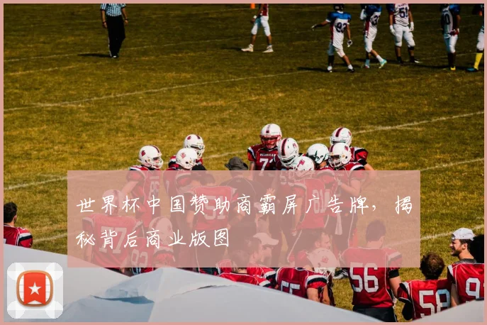 世界杯中国赞助商霸屏广告牌，揭秘背后商业版图