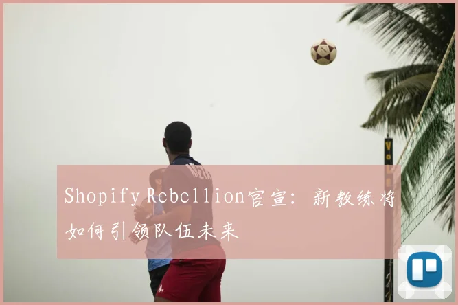 Shopify Rebellion官宣:新教练将如何引领队伍未来
