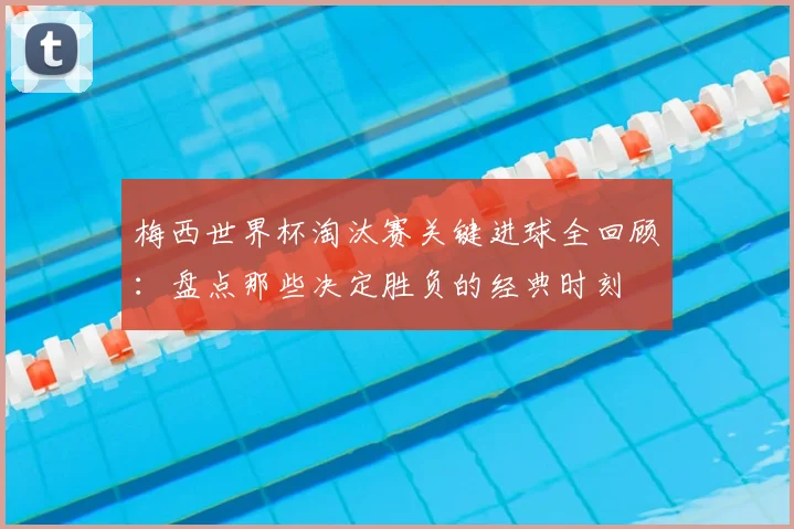梅西世界杯淘汰赛关键进球全回顾：盘点那些决定胜负的经典时刻