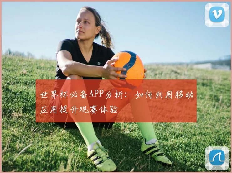 世界杯必备APP分析：如何利用移动应用提升观赛体验