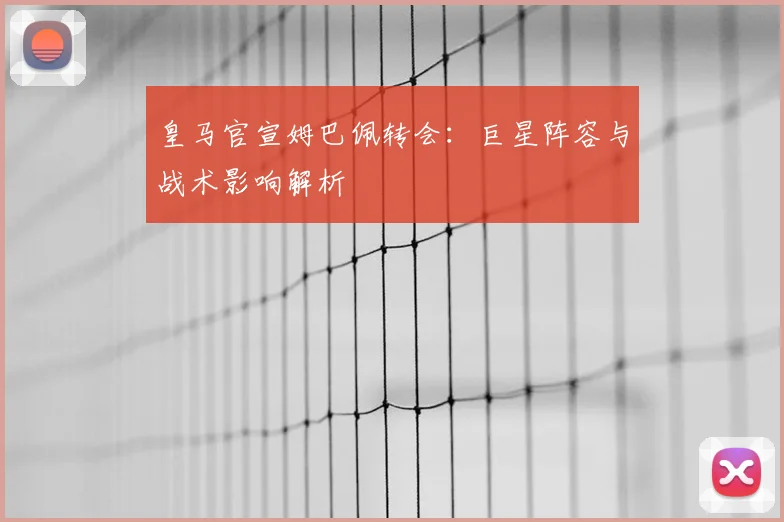 皇马官宣姆巴佩转会：巨星阵容与战术影响解析