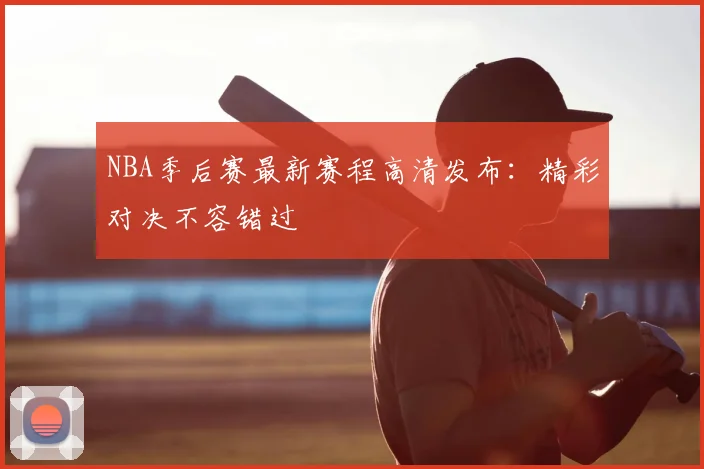 NBA季后赛最新赛程高清发布：精彩对决不容错过