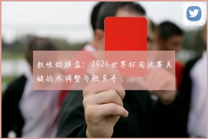教练的棋盘：2026世界杯淘汰赛关键战术调整与胜负手