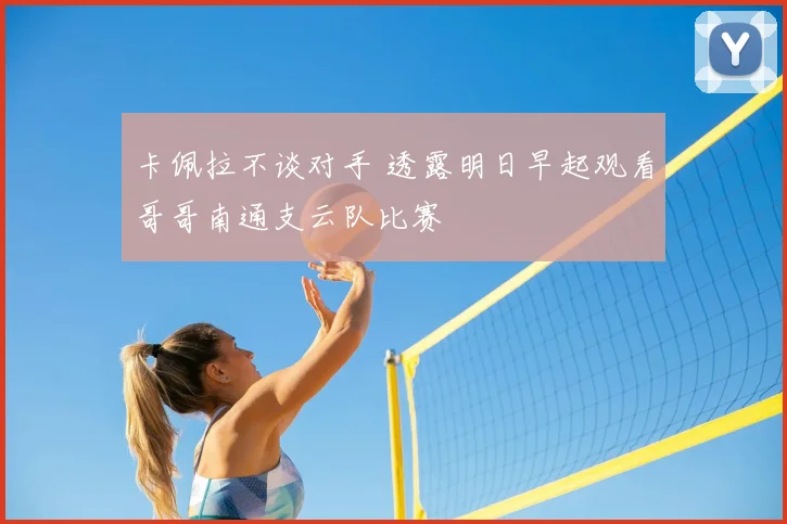 卡佩拉不谈对手 透露明日早起观看哥哥南通支云队比赛